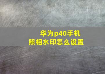 华为p40手机照相水印怎么设置