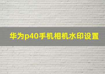 华为p40手机相机水印设置