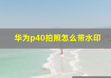 华为p40拍照怎么带水印