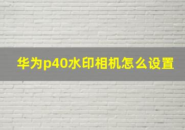 华为p40水印相机怎么设置