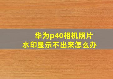 华为p40相机照片水印显示不出来怎么办