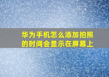 华为手机怎么添加拍照的时间会显示在屏幕上