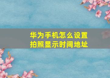 华为手机怎么设置拍照显示时间地址