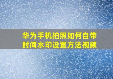 华为手机拍照如何自带时间水印设置方法视频