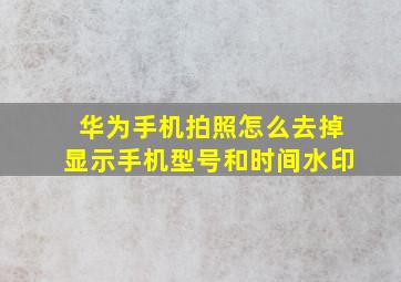 华为手机拍照怎么去掉显示手机型号和时间水印