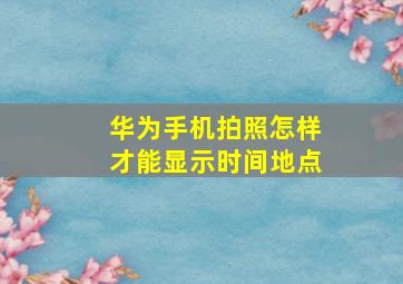 华为手机拍照怎样才能显示时间地点