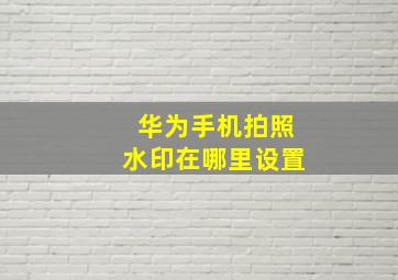 华为手机拍照水印在哪里设置