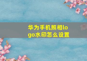 华为手机照相logo水印怎么设置