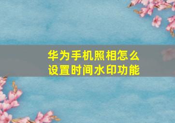 华为手机照相怎么设置时间水印功能