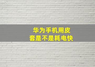 华为手机用皮套是不是耗电快