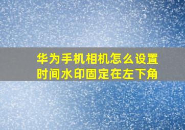 华为手机相机怎么设置时间水印固定在左下角