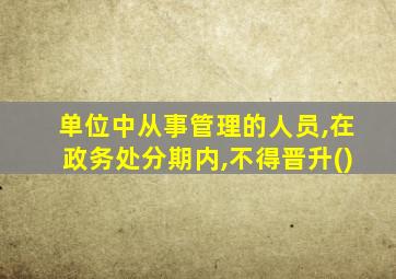 单位中从事管理的人员,在政务处分期内,不得晋升()