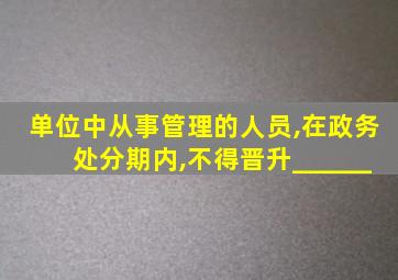 单位中从事管理的人员,在政务处分期内,不得晋升______