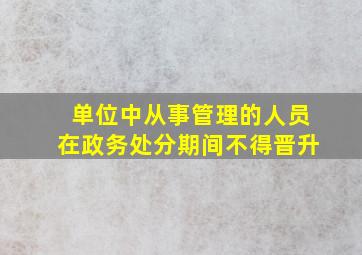 单位中从事管理的人员在政务处分期间不得晋升