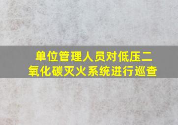 单位管理人员对低压二氧化碳灭火系统进行巡查