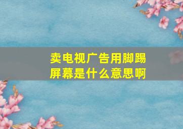 卖电视广告用脚踢屏幕是什么意思啊