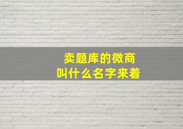 卖题库的微商叫什么名字来着