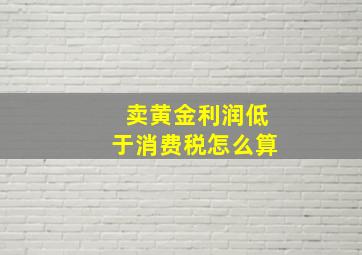 卖黄金利润低于消费税怎么算