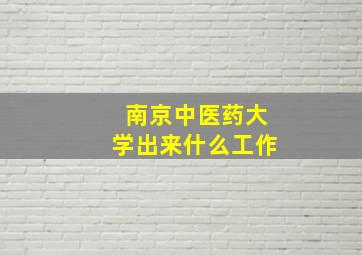 南京中医药大学出来什么工作