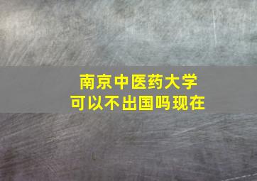 南京中医药大学可以不出国吗现在