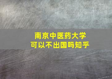 南京中医药大学可以不出国吗知乎