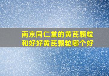 南京同仁堂的黄芪颗粒和好好黄芪颗粒哪个好