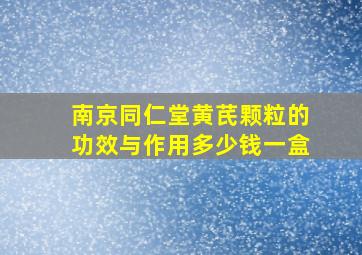 南京同仁堂黄芪颗粒的功效与作用多少钱一盒