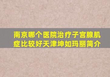 南京哪个医院治疗子宫腺肌症比较好天津坤如玛丽简介