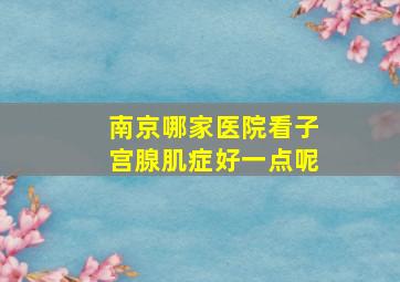 南京哪家医院看子宫腺肌症好一点呢