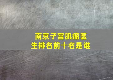 南京子宫肌瘤医生排名前十名是谁