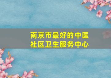 南京市最好的中医社区卫生服务中心