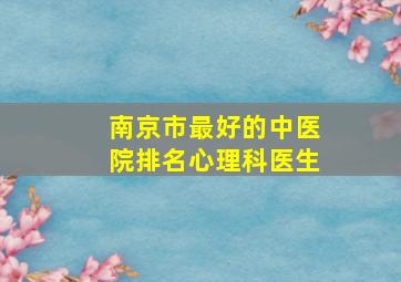 南京市最好的中医院排名心理科医生