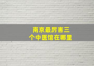 南京最厉害三个中医馆在哪里