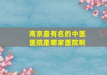 南京最有名的中医医院是哪家医院啊