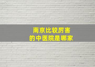 南京比较厉害的中医院是哪家