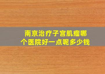 南京治疗子宫肌瘤哪个医院好一点呢多少钱