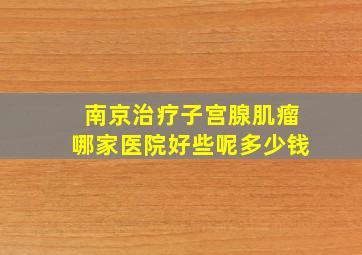 南京治疗子宫腺肌瘤哪家医院好些呢多少钱