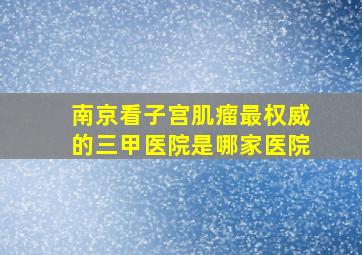 南京看子宫肌瘤最权威的三甲医院是哪家医院