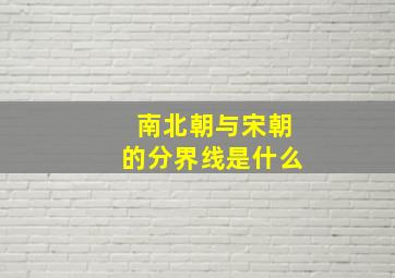 南北朝与宋朝的分界线是什么