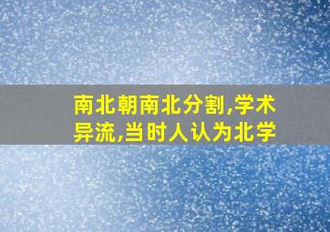 南北朝南北分割,学术异流,当时人认为北学