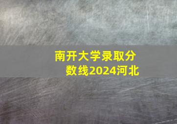 南开大学录取分数线2024河北