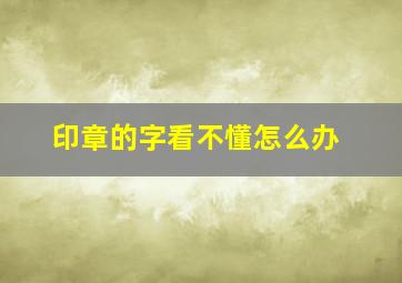 印章的字看不懂怎么办