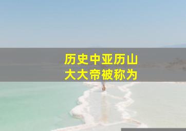 历史中亚历山大大帝被称为