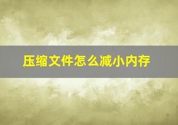 压缩文件怎么减小内存