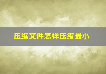 压缩文件怎样压缩最小