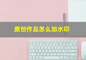 原创作品怎么加水印