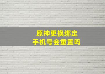 原神更换绑定手机号会重置吗