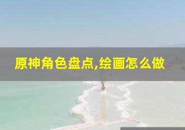 原神角色盘点,绘画怎么做