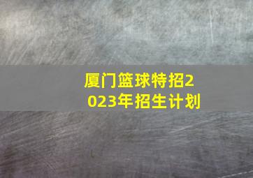 厦门篮球特招2023年招生计划