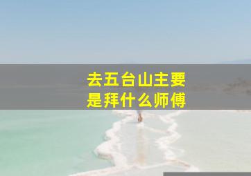 去五台山主要是拜什么师傅